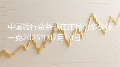 中国银行金条现在市场价多少钱一克2025年07月10日