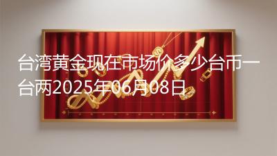 台湾黄金现在市场价多少台币一台两2025年06月08日