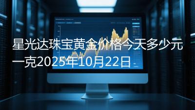 星光达珠宝黄金价格今天多少元一克2025年10月22日