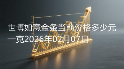 世博如意金条当前价格多少元一克2026年02月07日