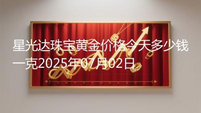 星光达珠宝黄金价格今天多少钱一克2025年07月02日