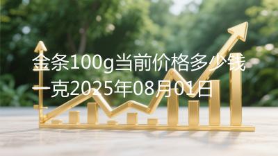 金条100g当前价格多少钱一克2025年08月01日