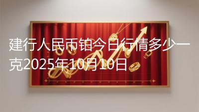 建行人民币铂今日行情多少一克2025年10月10日