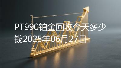 PT990铂金回收今天多少钱2025年06月27日