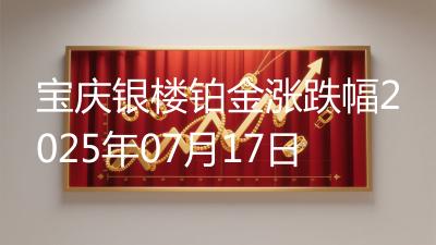宝庆银楼铂金涨跌幅2025年07月17日