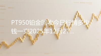 PT950铂金回收今日行情多少钱一克2025年12月27日