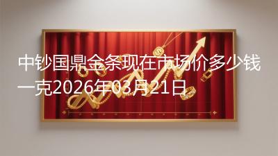 中钞国鼎金条现在市场价多少钱一克2026年03月21日