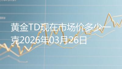 黄金TD现在市场价多少一克2026年03月26日
