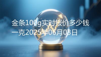 金条100g实时报价多少钱一克2025年06月03日