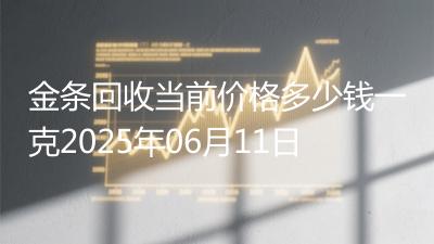 金条回收当前价格多少钱一克2025年06月11日