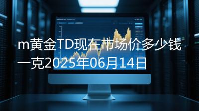 m黄金TD现在市场价多少钱一克2025年06月14日