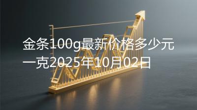 金条100g最新价格多少元一克2025年10月02日
