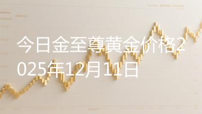 今日金至尊黄金价格2025年12月11日