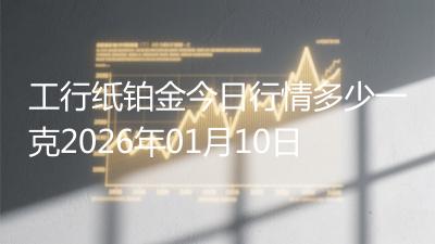 工行纸铂金今日行情多少一克2026年01月10日