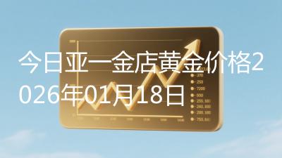 今日亚一金店黄金价格2026年01月18日