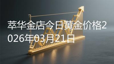 萃华金店今日黄金价格2026年03月21日