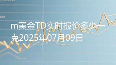 m黄金TD实时报价多少一克2025年07月09日