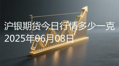 沪银期货今日行情多少一克2025年06月08日