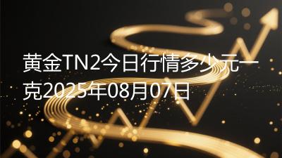 黄金TN2今日行情多少元一克2025年08月07日
