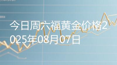 今日周六福黄金价格2025年08月07日