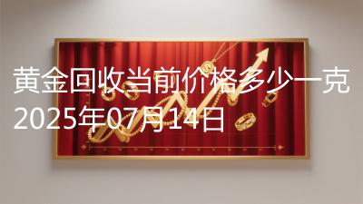 黄金回收当前价格多少一克2025年07月14日