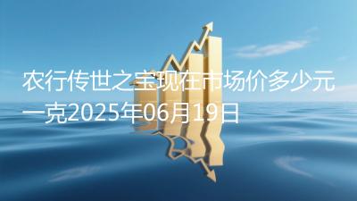 农行传世之宝现在市场价多少元一克2025年06月19日