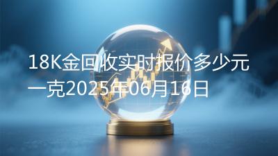 18K金回收实时报价多少元一克2025年06月16日