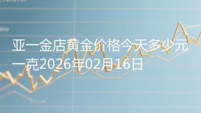 亚一金店黄金价格今天多少元一克2026年02月16日