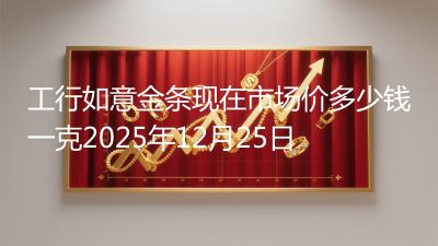 工行如意金条现在市场价多少钱一克2025年12月25日