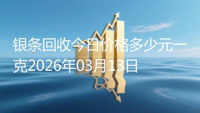 银条回收今日价格多少元一克2026年03月13日