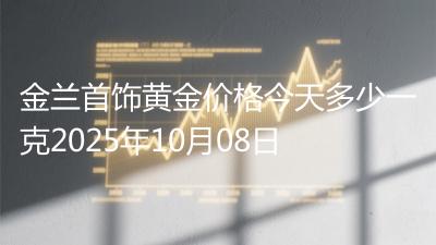 金兰首饰黄金价格今天多少一克2025年10月08日