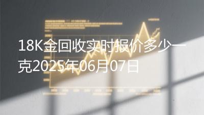 18K金回收实时报价多少一克2025年06月07日