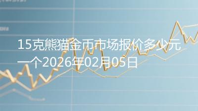 15克熊猫金币市场报价多少元一个2026年02月05日