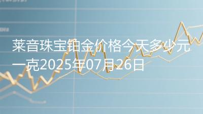 莱音珠宝铂金价格今天多少元一克2025年07月26日