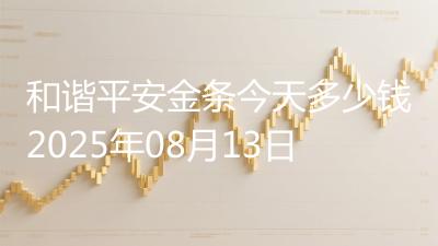 和谐平安金条今天多少钱2025年08月13日