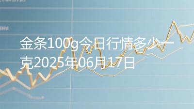 金条100g今日行情多少一克2025年06月17日