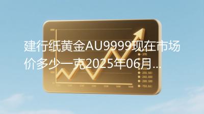 建行纸黄金AU9999现在市场价多少一克2025年06月13日