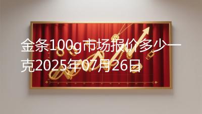 金条100g市场报价多少一克2025年07月26日