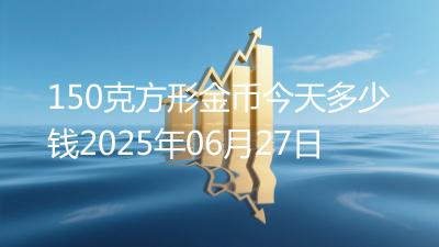 150克方形金币今天多少钱2025年06月27日
