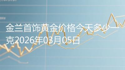 金兰首饰黄金价格今天多少一克2026年03月05日