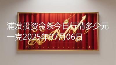 浦发投资金条今日行情多少元一克2025年07月06日