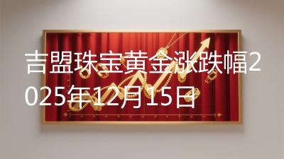 吉盟珠宝黄金涨跌幅2025年12月15日