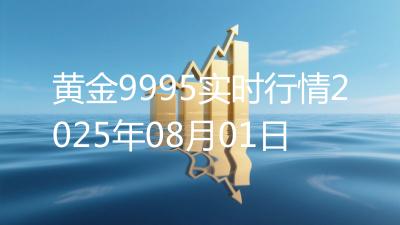 黄金9995实时行情2025年08月01日