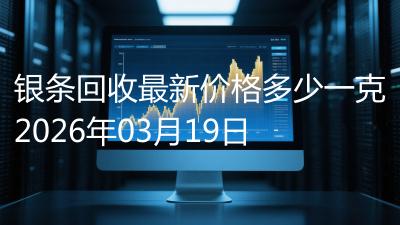银条回收最新价格多少一克2026年03月19日