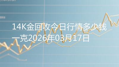 14K金回收今日行情多少钱一克2026年03月17日