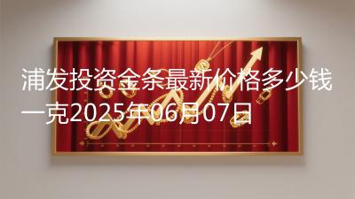 浦发投资金条最新价格多少钱一克2025年06月07日
