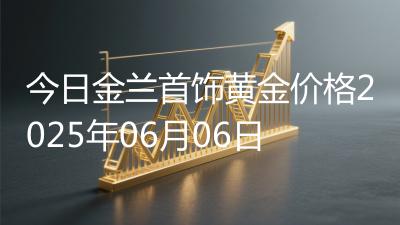 今日金兰首饰黄金价格2025年06月06日