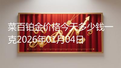 菜百铂金价格今天多少钱一克2026年01月04日