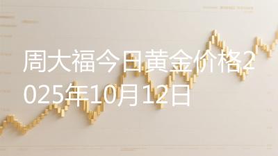 周大福今日黄金价格2025年10月12日