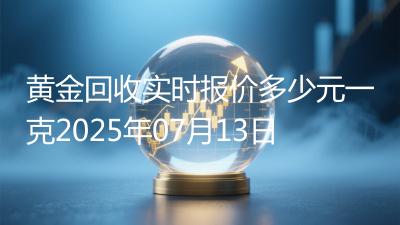 黄金回收实时报价多少元一克2025年07月13日
